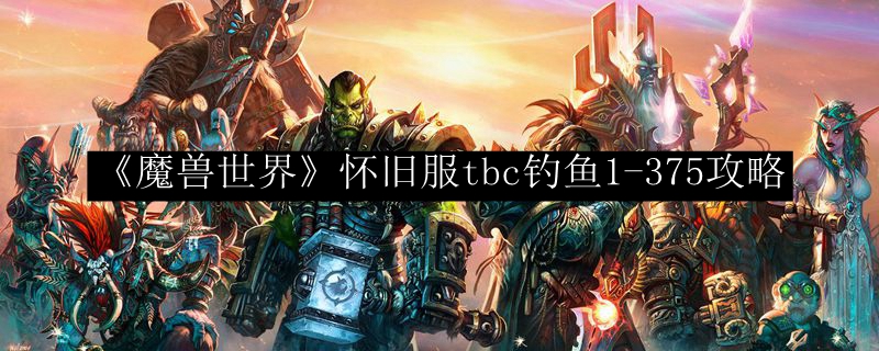 《魔兽世界》怀旧服tbc钓鱼1-375攻略