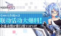 全球动漫IP排行榜TOP10全都有？《300大作战5G》联动活动大爆料！