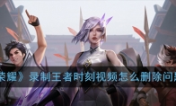 《王者荣耀》录制王者时刻视频怎么删除问题解答