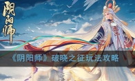 《阴阳师》破晓之征玩法攻略