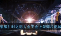 《王者荣耀》孙尚香刘备时之恋人会不会上架碎片商城详解