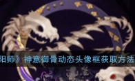 《阴阳师》神意御骨动态头像框获取方法介绍