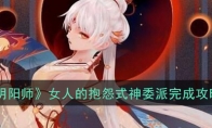 《阴阳师》女人的抱怨式神委派完成攻略