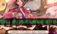 《阴阳师》梦幻西游三维版联动开启时间