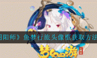 《阴阳师》鱼梦行旅头像框获取方法介绍