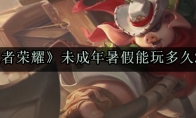 《王者荣耀》未成年暑假能玩多久2020