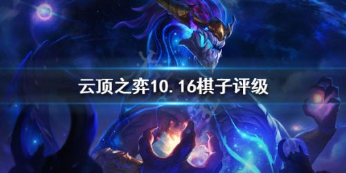 云顶之弈10.16棋子强度 云顶之弈10.16全英雄强度评价