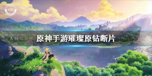 原神手游璀璨原钻断片获取方法 璀璨原钻断片全获取途径一览
