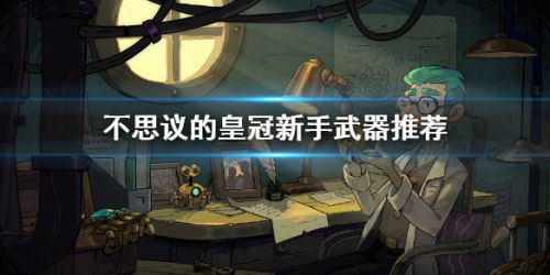 不思议的皇冠新手武器推荐 不思议的皇冠武器玩法攻略