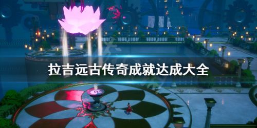 《拉吉远古传奇》成就达成大全攻略详解
