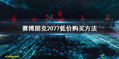 赛博朋克2077怎么买便宜 赛博朋克2077全平台价格盘点
