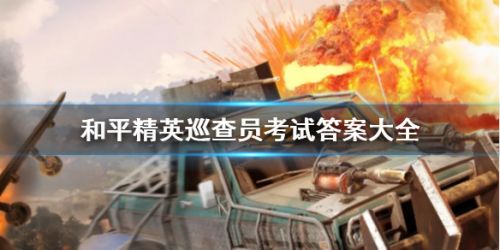 和平精英巡查员考试答案分享 和平精英巡查员考试全问题答案