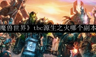 《魔兽世界》tbc源生之火哪个副本多